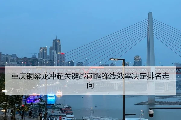 重庆铜梁龙冲超关键战前瞻锋线效率决定排名走向
