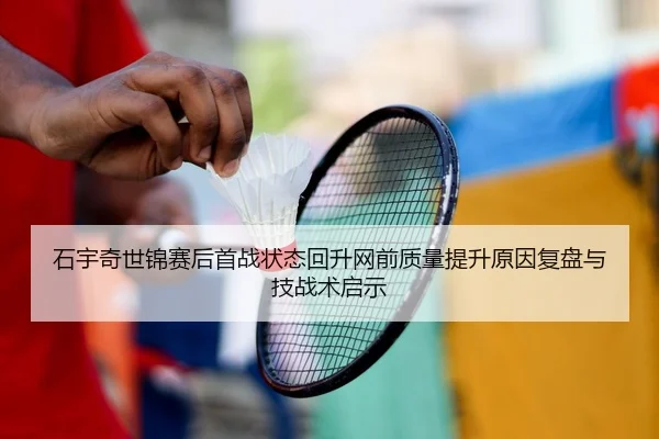 石宇奇世锦赛后首战状态回升网前质量提升原因复盘与技战术启示