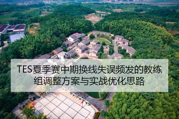 TES夏季赛中期换线失误频发的教练组调整方案与实战优化思路