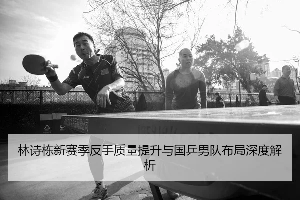 林诗栋新赛季反手质量提升与国乒男队布局深度解析