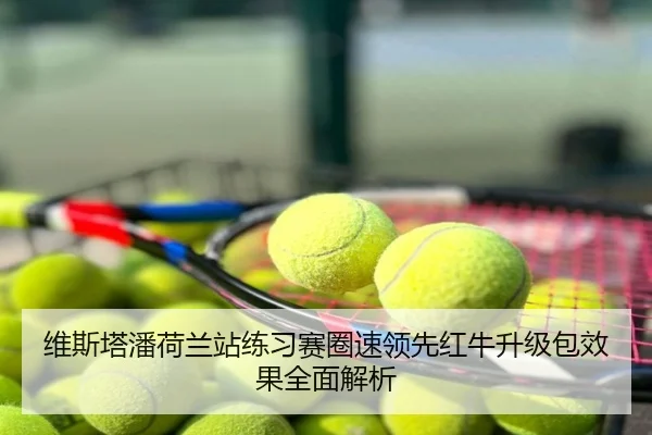 维斯塔潘荷兰站练习赛圈速领先红牛升级包效果全面解析