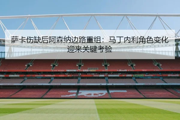 萨卡伤缺后阿森纳边路重组：马丁内利角色变化迎来关键考验