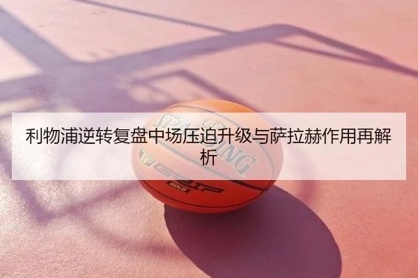利物浦逆转复盘中场压迫升级与萨拉赫作用再解析