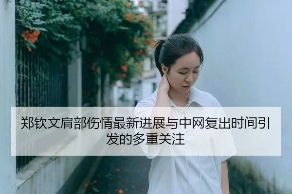 郑钦文肩部伤情最新进展与中网复出时间引发的多重关注